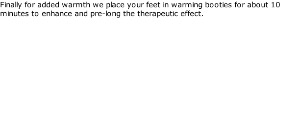 Finally for added warmth we place your feet in warming booties for about 10 minutes to enhance and pre-long the therapeutic effect.