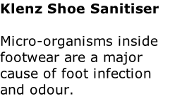 Klenz Shoe Sanitiser  Micro-organisms inside footwear are a major cause of foot infection and odour.